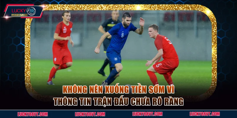 Không nên xuống tiền sớm vì thông tin trận đấu chưa rõ ràng