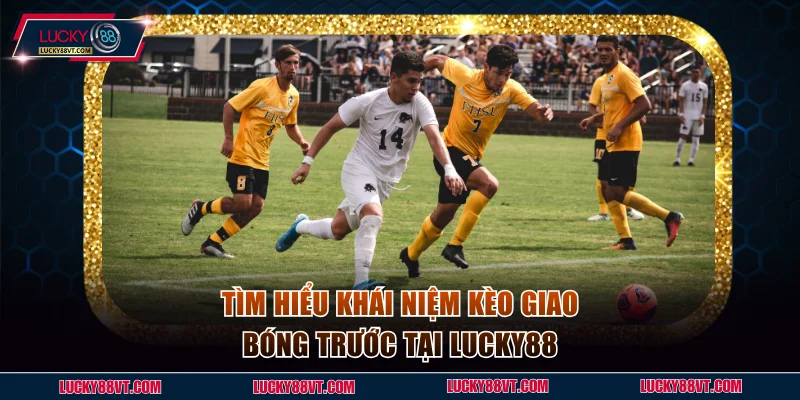 Tìm hiểu khái niệm kèo giao bóng trước tại Lucky88